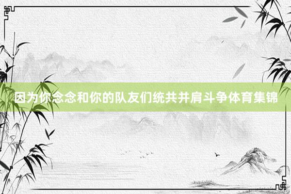因为你念念和你的队友们统共并肩斗争体育集锦