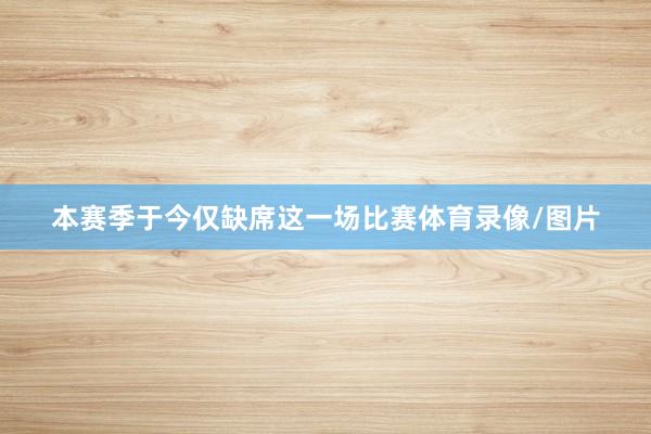本赛季于今仅缺席这一场比赛体育录像/图片