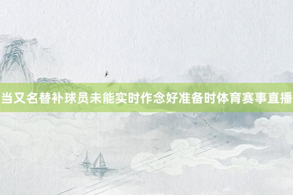 当又名替补球员未能实时作念好准备时体育赛事直播