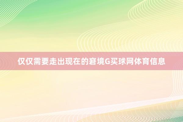 仅仅需要走出现在的窘境G买球网体育信息