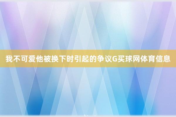 我不可爱他被换下时引起的争议G买球网体育信息