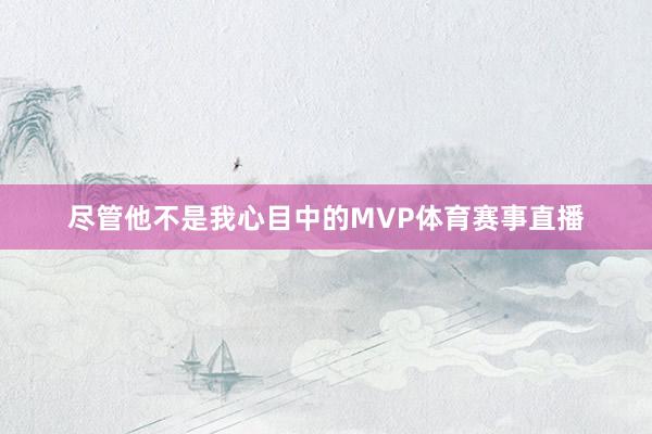 尽管他不是我心目中的MVP体育赛事直播