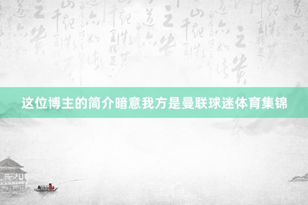 这位博主的简介暗意我方是曼联球迷体育集锦