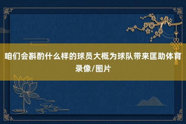 咱们会斟酌什么样的球员大概为球队带来匡助体育录像/图片
