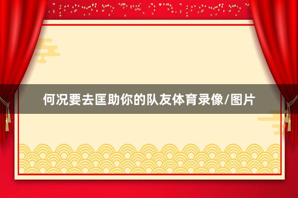 何况要去匡助你的队友体育录像/图片