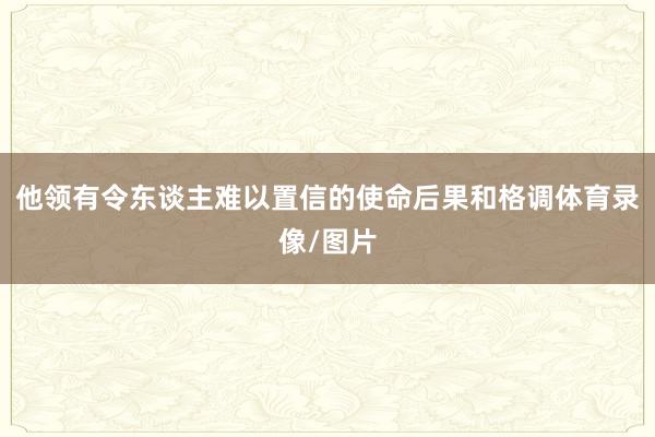 他领有令东谈主难以置信的使命后果和格调体育录像/图片