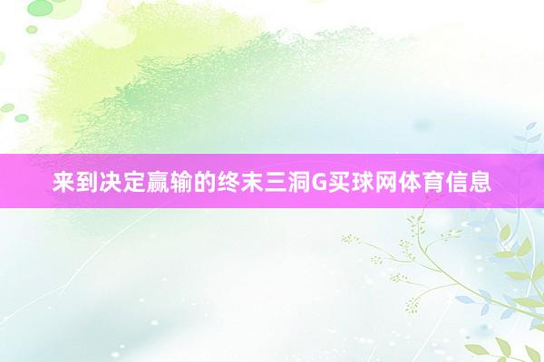 来到决定赢输的终末三洞G买球网体育信息