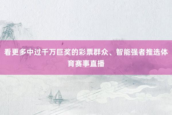 看更多中过千万巨奖的彩票群众、智能强者推选体育赛事直播