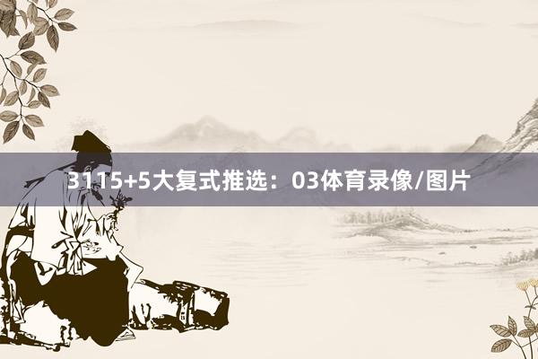 31　　15+5大复式推选：03体育录像/图片