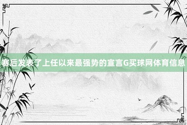赛后发表了上任以来最强势的宣言G买球网体育信息