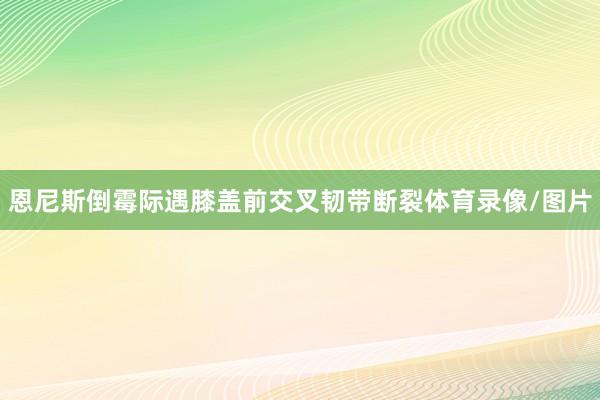 恩尼斯倒霉际遇膝盖前交叉韧带断裂体育录像/图片