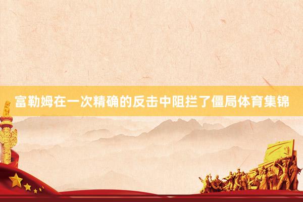 富勒姆在一次精确的反击中阻拦了僵局体育集锦