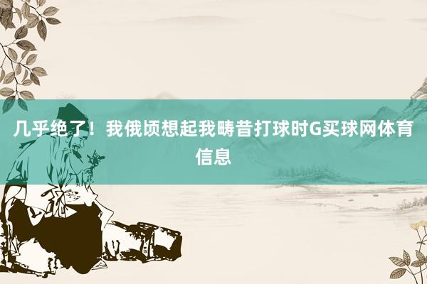 几乎绝了！我俄顷想起我畴昔打球时G买球网体育信息