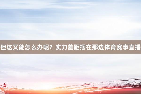 但这又能怎么办呢？实力差距摆在那边体育赛事直播