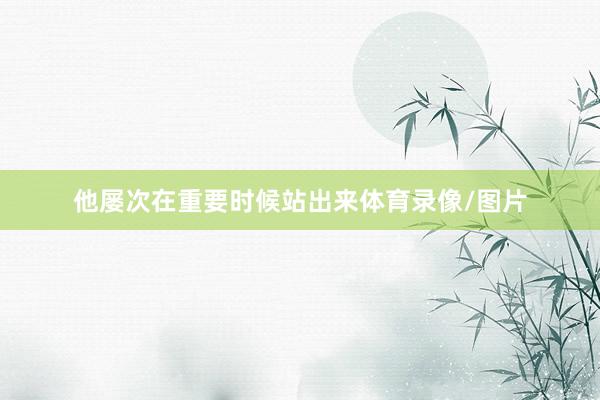 他屡次在重要时候站出来体育录像/图片