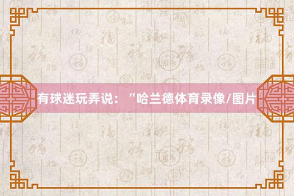 有球迷玩弄说：“哈兰德体育录像/图片