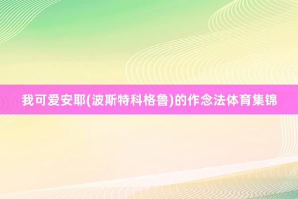 我可爱安耶(波斯特科格鲁)的作念法体育集锦