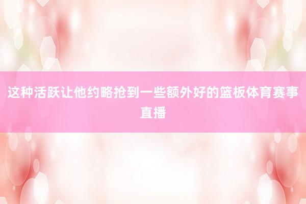 这种活跃让他约略抢到一些额外好的篮板体育赛事直播