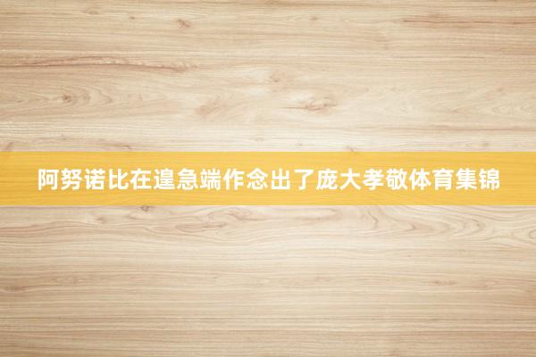 阿努诺比在遑急端作念出了庞大孝敬体育集锦