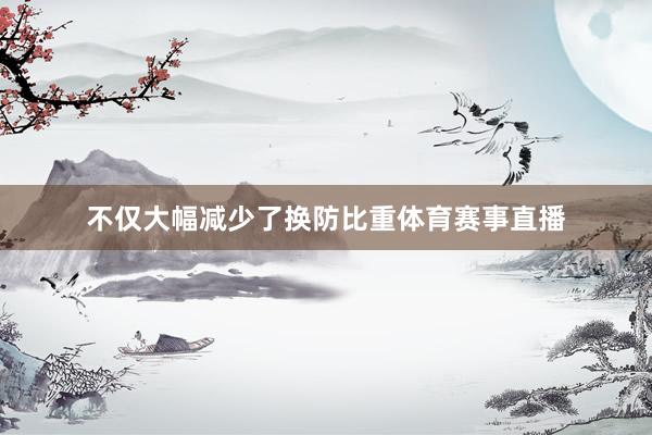 不仅大幅减少了换防比重体育赛事直播