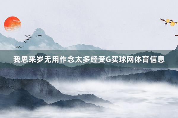 我思来岁无用作念太多经受G买球网体育信息