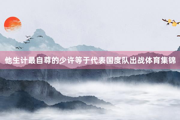他生计最自尊的少许等于代表国度队出战体育集锦
