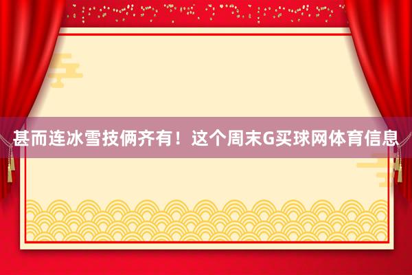 甚而连冰雪技俩齐有！这个周末G买球网体育信息