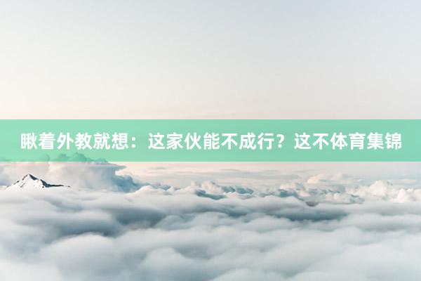 瞅着外教就想：这家伙能不成行？这不体育集锦