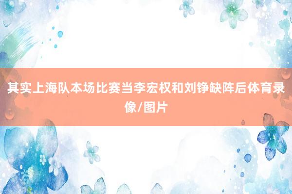 其实上海队本场比赛当李宏权和刘铮缺阵后体育录像/图片
