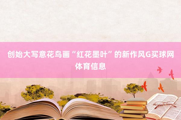 创始大写意花鸟画“红花墨叶”的新作风G买球网体育信息