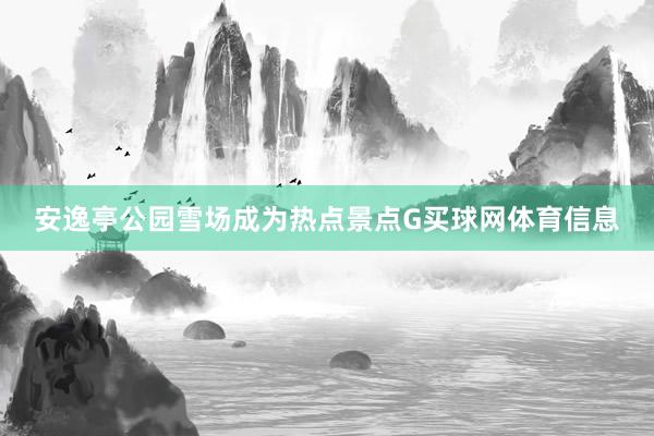 安逸亭公园雪场成为热点景点G买球网体育信息