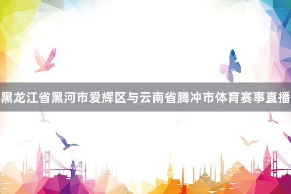 黑龙江省黑河市爱辉区与云南省腾冲市体育赛事直播