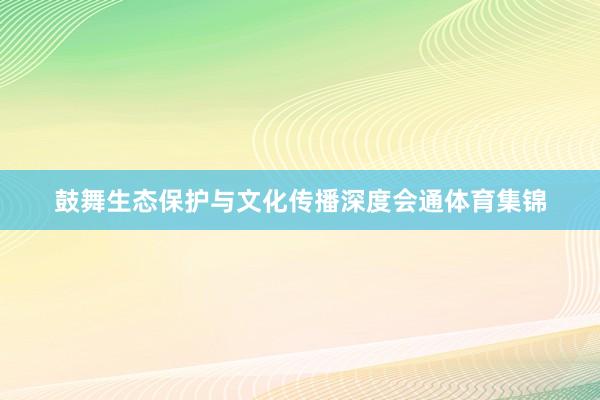 鼓舞生态保护与文化传播深度会通体育集锦