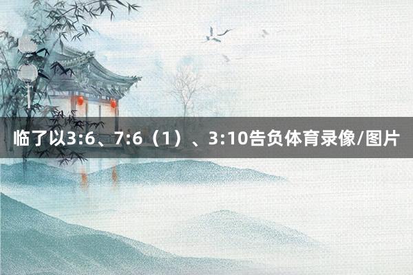 临了以3:6、7:6（1）、3:10告负体育录像/图片