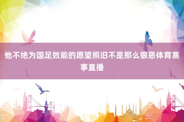 他不绝为国足效能的愿望照旧不是那么狠恶体育赛事直播