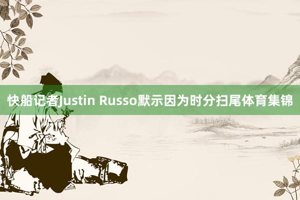 快船记者Justin Russo默示因为时分扫尾体育集锦