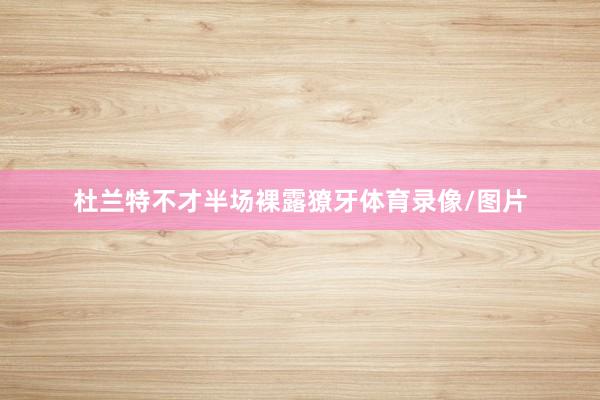 杜兰特不才半场裸露獠牙体育录像/图片