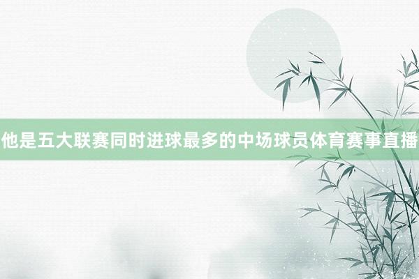 他是五大联赛同时进球最多的中场球员体育赛事直播