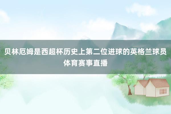 贝林厄姆是西超杯历史上第二位进球的英格兰球员体育赛事直播