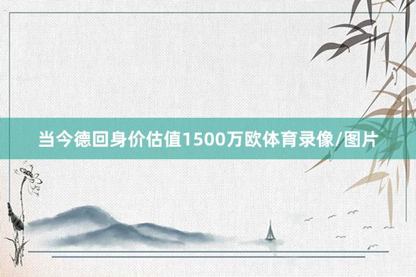 当今德回身价估值1500万欧体育录像/图片