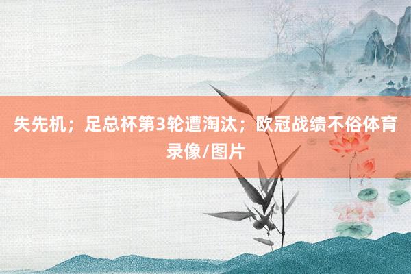 失先机；足总杯第3轮遭淘汰；欧冠战绩不俗体育录像/图片