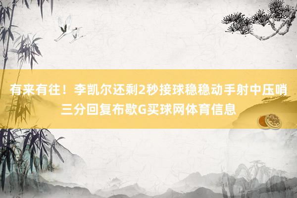 有来有往！李凯尔还剩2秒接球稳稳动手射中压哨三分回复布歇G买球网体育信息
