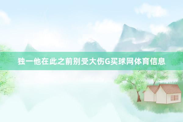 独一他在此之前别受大伤G买球网体育信息