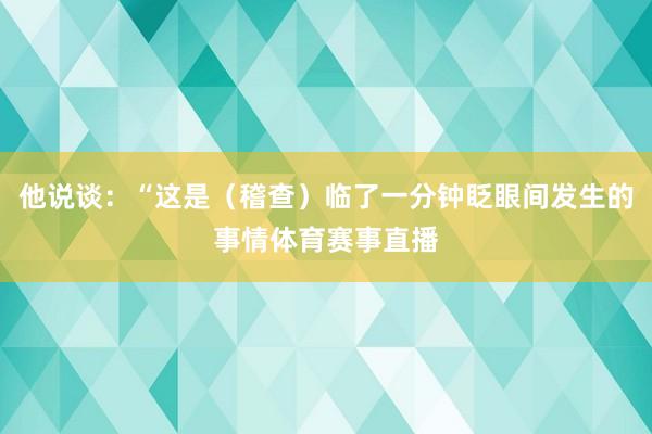 他说谈：“这是（稽查）临了一分钟眨眼间发生的事情体育赛事直播