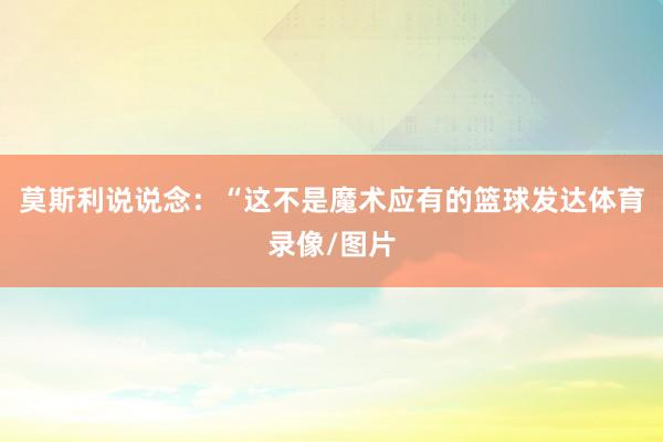 莫斯利说说念：“这不是魔术应有的篮球发达体育录像/图片