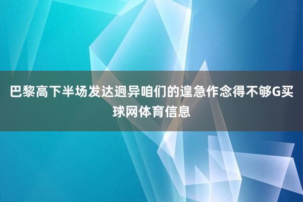 巴黎高下半场发达迥异咱们的遑急作念得不够G买球网体育信息