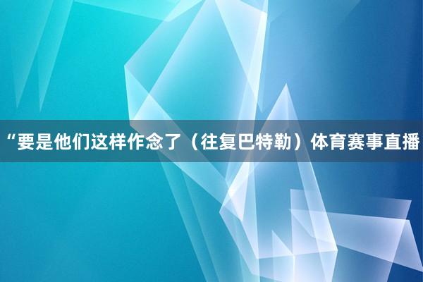 “要是他们这样作念了（往复巴特勒）体育赛事直播