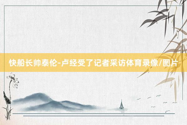 快船长帅泰伦-卢经受了记者采访体育录像/图片