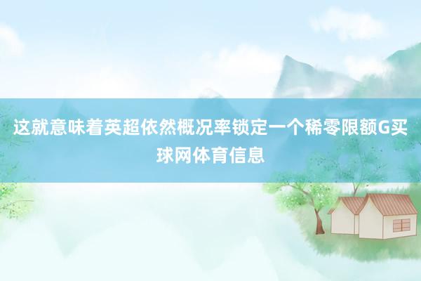 这就意味着英超依然概况率锁定一个稀零限额G买球网体育信息