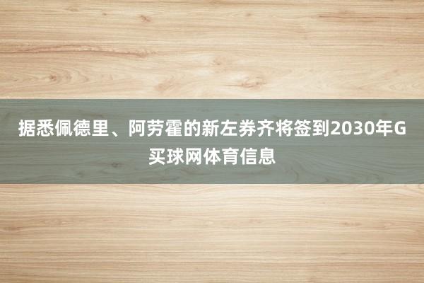 据悉佩德里、阿劳霍的新左券齐将签到2030年G买球网体育信息